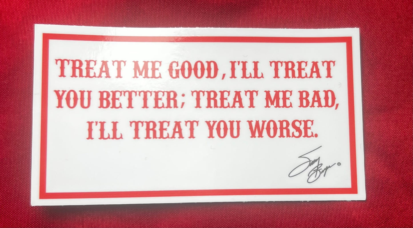 TREAT ME GOOD, I'LL TREAT YOU BETTER; TREAT ME BAD, I'LL TREAT YOU WORSE. STICKERS
